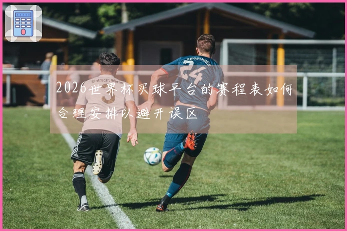 2026世界杯买球平台的赛程表如何合理安排以避开误区