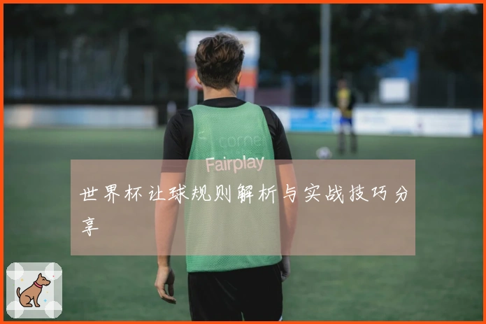 世界杯让球规则解析与实战技巧分享