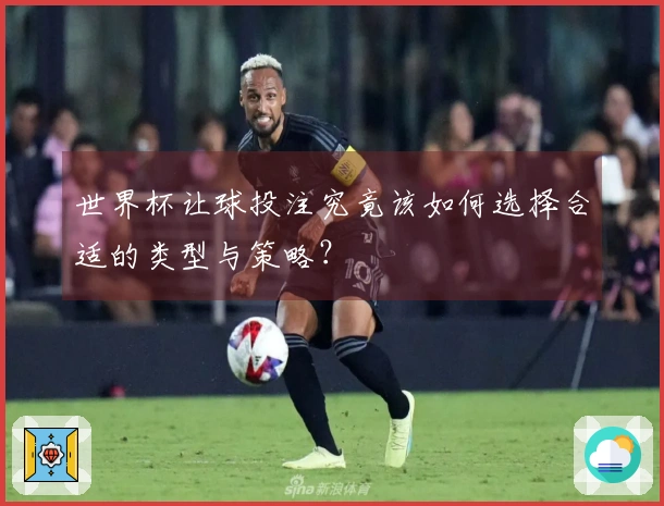 世界杯让球投注究竟该如何选择合适的类型与策略？
