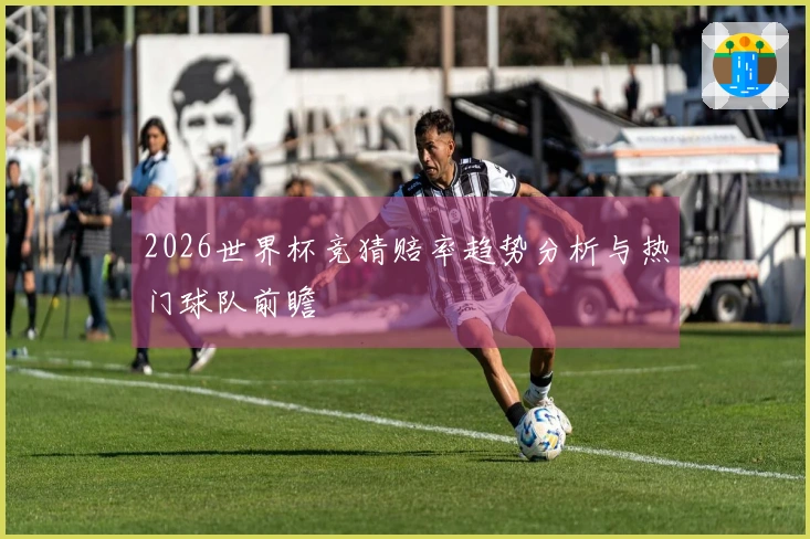 2026世界杯竞猜赔率趋势分析与热门球队前瞻