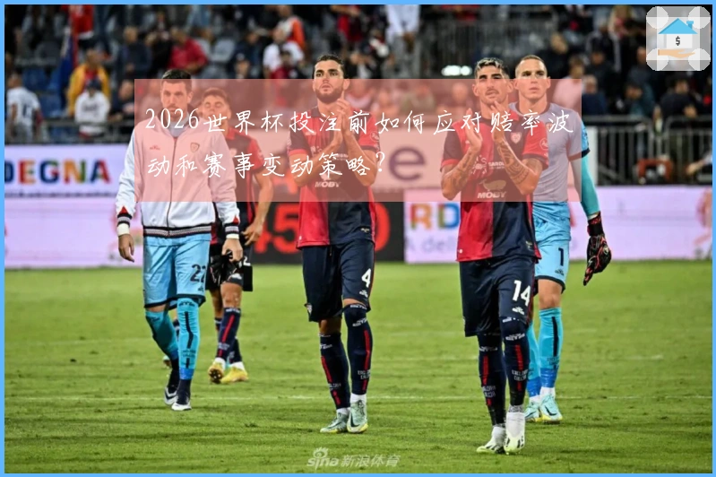 2026世界杯投注前如何应对赔率波动和赛事变动策略?