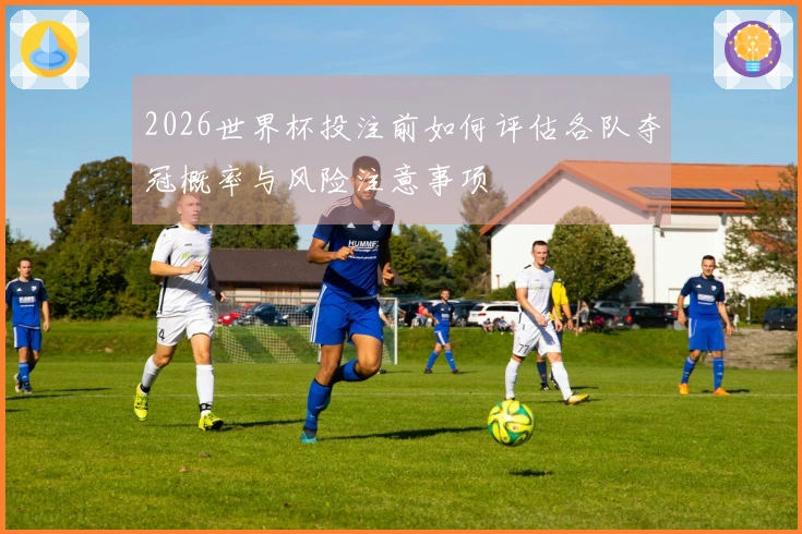 2026世界杯投注前如何评估各队夺冠概率与风险注意事项