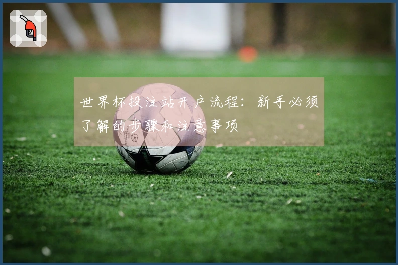 世界杯投注站开户流程:新手必须了解的步骤和注意事项