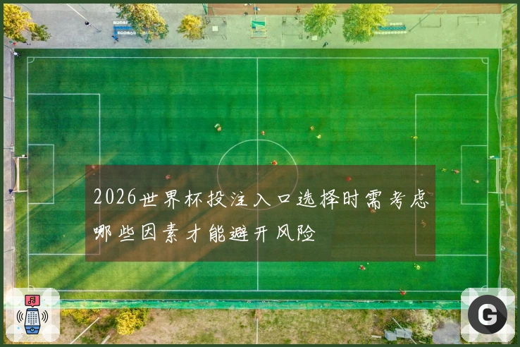 2026世界杯投注入口选择时需考虑哪些因素才能避开风险