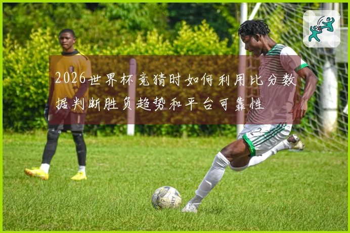 2026世界杯竞猜时如何利用比分数据判断胜负趋势和平台可靠性