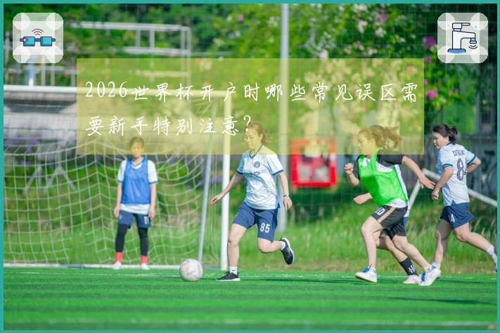 2026世界杯开户时哪些常见误区需要新手特别注意?