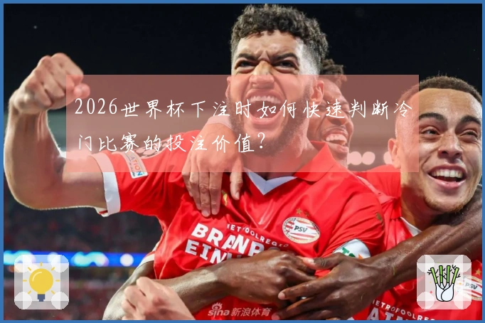 2026世界杯下注时如何快速判断冷门比赛的投注价值?