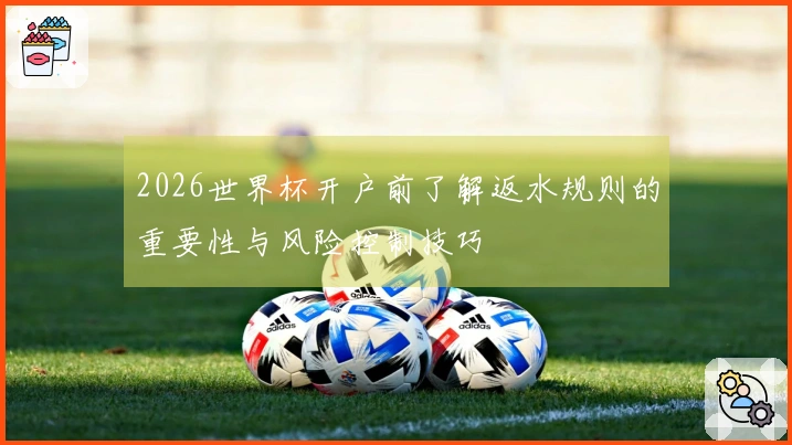 2026世界杯开户前了解返水规则的重要性与风险控制技巧