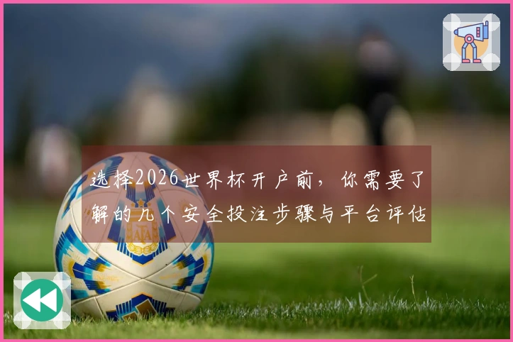 选择2026世界杯开户前，你需要了解的几个安全投注步骤与平台评估要点